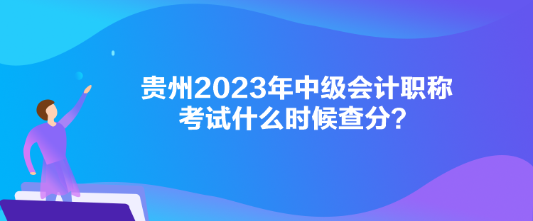 貴州2023年中級會計職稱考試什么時候查分？