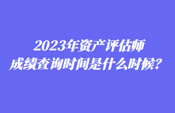 2023年資產(chǎn)評(píng)估師成績(jī)查詢時(shí)間是什么時(shí)候？