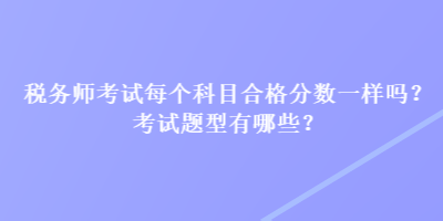 稅務(wù)師考試每個(gè)科目合格分?jǐn)?shù)一樣嗎？考試題型有哪些？