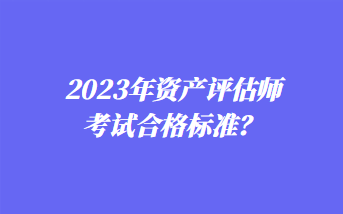 2023年資產(chǎn)評(píng)估師考試合格標(biāo)準(zhǔn)？