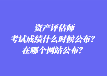 資產(chǎn)評估師考試成績什么時(shí)候公布？在哪個(gè)網(wǎng)站公布？