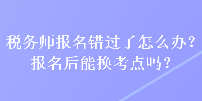 稅務(wù)師報(bào)名錯(cuò)過(guò)了怎么辦？報(bào)名后能換考點(diǎn)嗎？