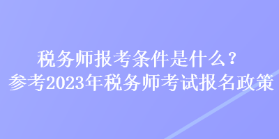 稅務(wù)師報考條件是什么？參考2023年稅務(wù)師考試報名政策