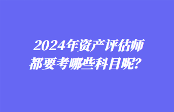 2024年資產(chǎn)評估師都要考哪些科目呢？