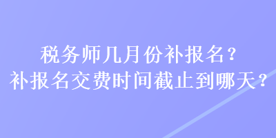 稅務(wù)師幾月份補(bǔ)報(bào)名？補(bǔ)報(bào)名交費(fèi)時(shí)間截止到哪天？