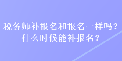 稅務(wù)師補(bǔ)報(bào)名和報(bào)名一樣嗎？什么時(shí)候能補(bǔ)報(bào)名？