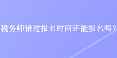 稅務(wù)師錯過報名時間還能報名嗎？