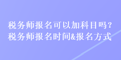 稅務(wù)師報名可以加科目嗎？稅務(wù)師報名時間&報名方式