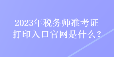 2023年稅務(wù)師準考證打印入口官網(wǎng)是什么？