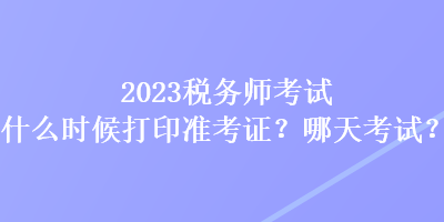 2023稅務(wù)師考試什么時候打印準考證？哪天考試？