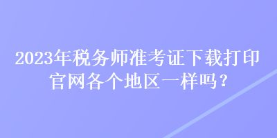 2023年稅務(wù)師準考證下載打印官網(wǎng)各個地區(qū)一樣嗎？