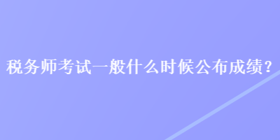 稅務(wù)師考試一般什么時候公布成績？