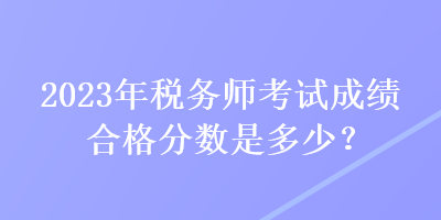 2023年稅務(wù)師考試成績合格分?jǐn)?shù)是多少？