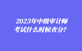 2023年中級(jí)審計(jì)師考試什么時(shí)候查分？