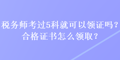 稅務(wù)師考過5科就可以領(lǐng)證嗎？合格證書怎么領(lǐng)??？