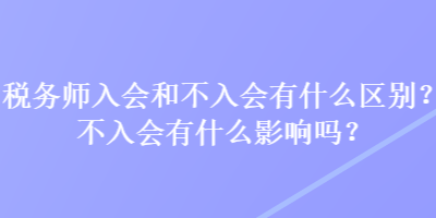 稅務(wù)師入會和不入會有什么區(qū)別？不入會有什么影響嗎？