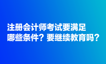 注冊會計師考試要滿足哪些條件？要繼續(xù)教育嗎？