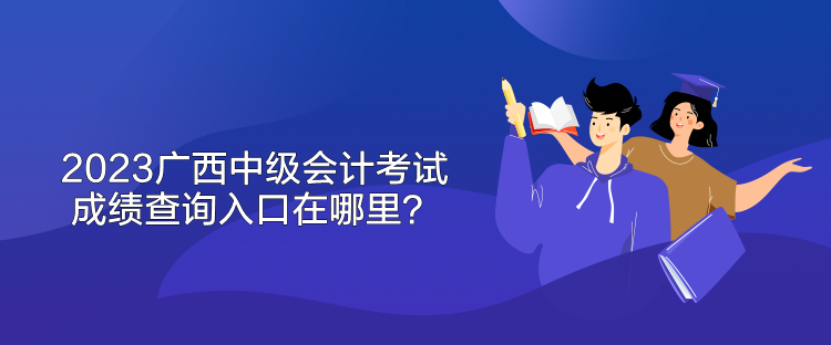 2023廣西中級會計考試成績查詢入口在哪里？