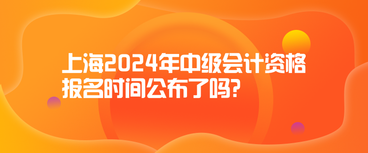 上海2024年中級會(huì)計(jì)資格報(bào)名時(shí)間公布了嗎？