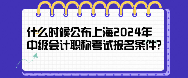 什么時(shí)候公布上海2024年中級(jí)會(huì)計(jì)職稱(chēng)考試報(bào)名條件？