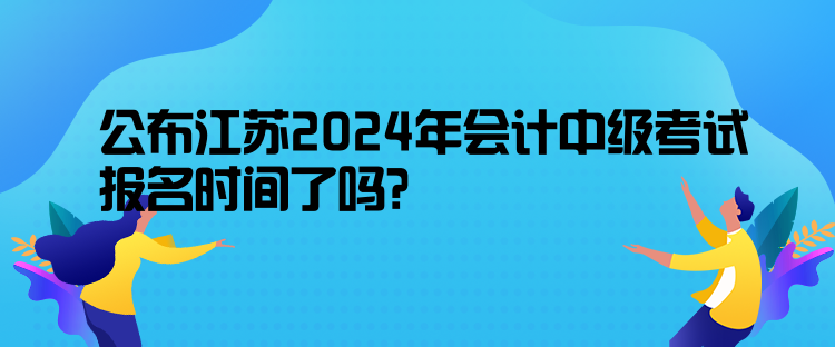 公布江蘇2024年會(huì)計(jì)中級(jí)考試報(bào)名時(shí)間了嗎？