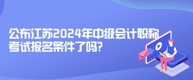 公布江蘇2024年中級會計職稱考試報名條件了嗎？