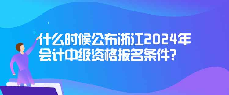 什么時候公布浙江2024年會計中級資格報名條件？