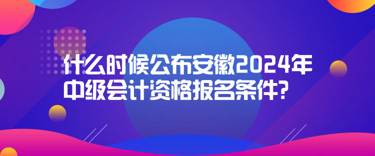 什么時候公布安徽2024年中級會計資格報名條件？