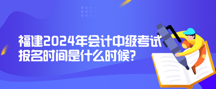 福建2024年會計中級考試報名時間是什么時候？