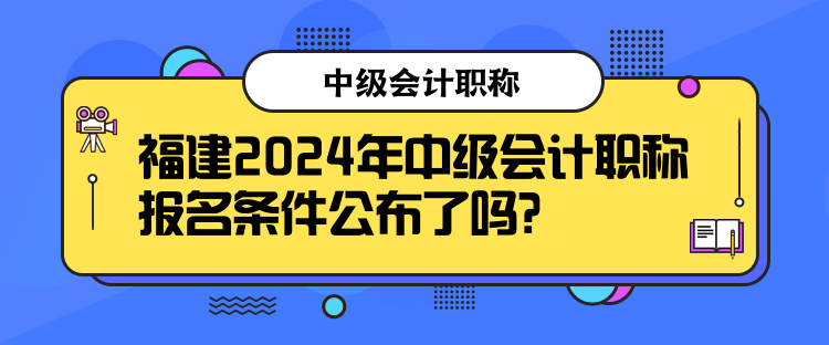 福建2024年中級(jí)會(huì)計(jì)職稱報(bào)名條件公布了嗎？