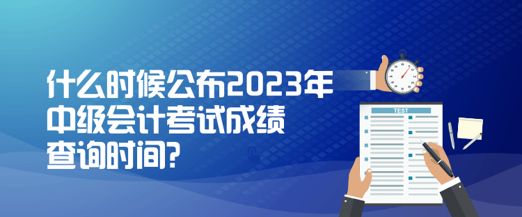 什么時(shí)候公布2023年中級(jí)會(huì)計(jì)考試成績(jī)查詢時(shí)間？