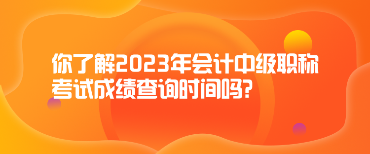 你了解2023年會(huì)計(jì)中級(jí)職稱(chēng)考試成績(jī)查詢(xún)時(shí)間嗎？