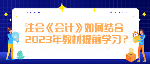 注會《會計》如何結(jié)合2023年教材提前學(xué)習(xí)？