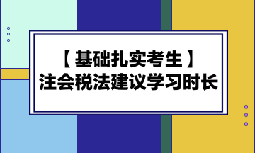 基礎(chǔ)扎實考生備考注會《稅法》建議學(xué)習(xí)時長