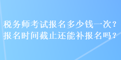 稅務師考試報名多少錢一次？報名時間截止還能補報名嗎？