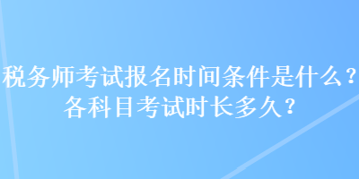 稅務(wù)師考試報(bào)名時(shí)間條件是什么？各科目考試時(shí)長(zhǎng)多久？