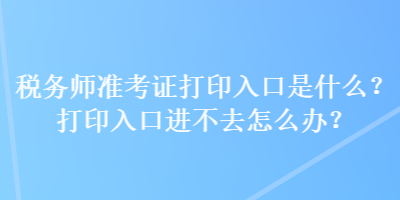 稅務(wù)師準(zhǔn)考證打印入口是什么？打印入口進(jìn)不去怎么辦？