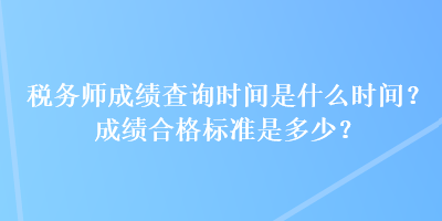 稅務(wù)師成績查詢時(shí)間是什么時(shí)間？成績合格標(biāo)準(zhǔn)是多少？