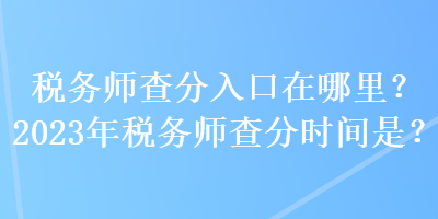 稅務師查分入口在哪里？2023年稅務師查分時間是？