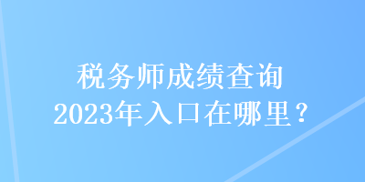 稅務(wù)師成績查詢2023年入口在哪里？