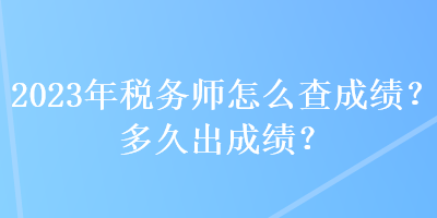 2023年稅務師怎么查成績？多久出成績？