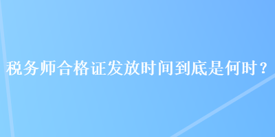 稅務師合格證發(fā)放時間到底是何時？