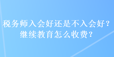 稅務師入會好還是不入會好？繼續(xù)教育怎么收費？