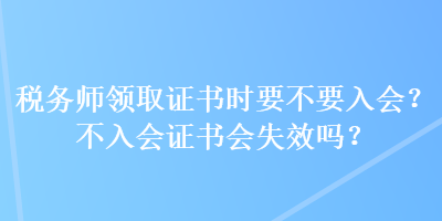 稅務(wù)師領(lǐng)取證書時要不要入會？不入會證書會失效嗎？