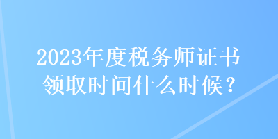 2023年度稅務(wù)師證書領(lǐng)取時間什么時候？