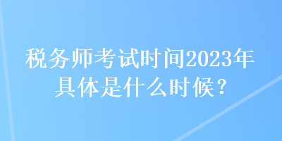 稅務(wù)師考試時間2023年具體是什么時候？