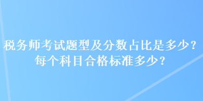 稅務(wù)師考試題型及分?jǐn)?shù)占比是多少？每個科目合格標(biāo)準(zhǔn)多少？