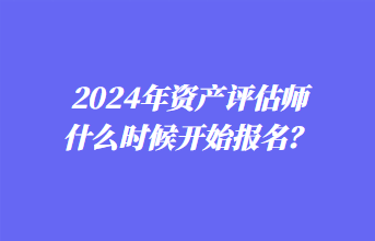 2024年資產(chǎn)評估師什么時候開始報名？