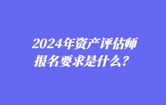 2024年資產(chǎn)評估師報名要求是什么？