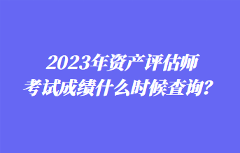 2023年資產(chǎn)評估師考試成績什么時(shí)候查詢？